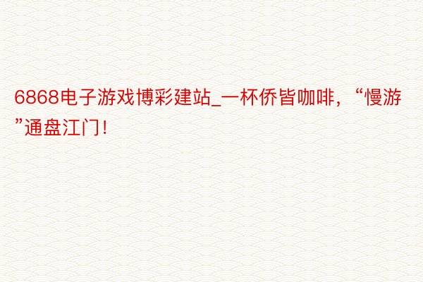 6868电子游戏博彩建站_一杯侨皆咖啡，“慢游”通盘江门！