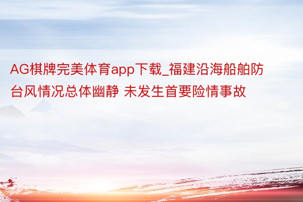 AG棋牌完美体育app下载_福建沿海船舶防台风情况总体幽静 未发生首要险情事故