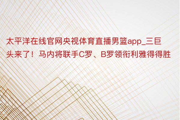 太平洋在线官网央视体育直播男篮app_三巨头来了！马内将联手C罗、B罗领衔利雅得得胜
