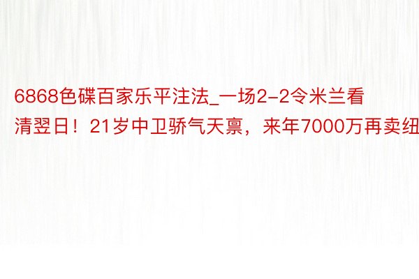 6868色碟百家乐平注法_一场2-2令米兰看清翌日！21岁中卫骄气天禀，来年7000万再卖纽卡