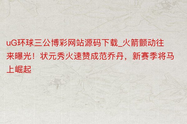 uG环球三公博彩网站源码下载_火箭颤动往来曝光！状元秀火速赞成范乔丹，新赛季将马上崛起