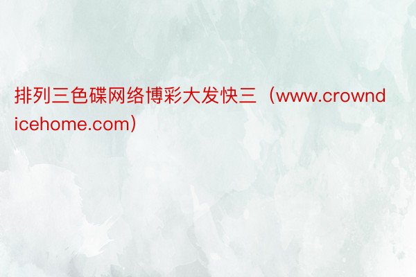 排列三色碟网络博彩大发快三（www.crowndicehome.com）