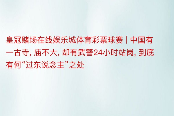 皇冠赌场在线娱乐城体育彩票球赛 | 中国有一古寺, 庙不大, 却有武警24小时站岗, 到底有何“过东说念主”之处