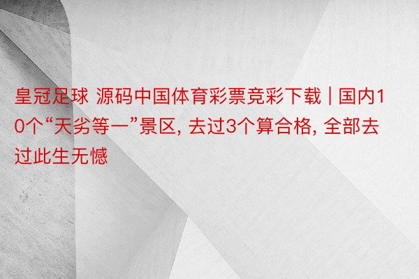 皇冠足球 源码中国体育彩票竞彩下载 | 国内10个“天劣等一”景区, 去过3个算合格, 全部去过此生无憾