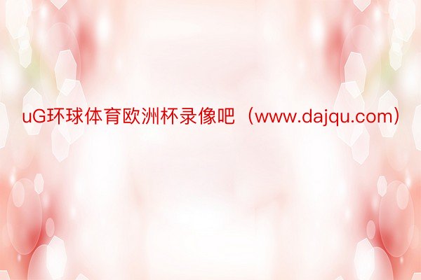 uG环球体育欧洲杯录像吧（www.dajqu.com）