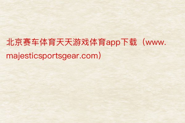 北京赛车体育天天游戏体育app下载（www.majesticsportsgear.com）