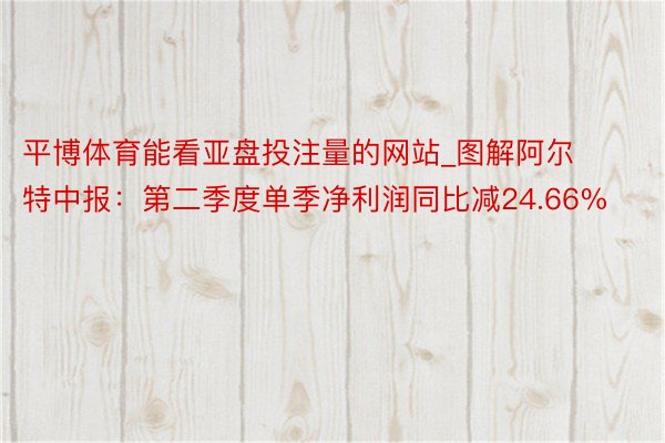 平博体育能看亚盘投注量的网站_图解阿尔特中报：第二季度单季净利润同比减24.66%
