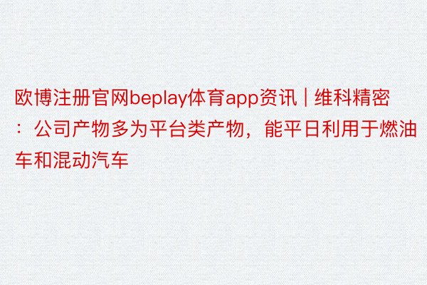 欧博注册官网beplay体育app资讯 | 维科精密：公司产物多为平台类产物，能平日利用于燃油车和混动汽车