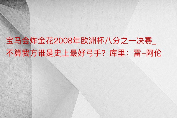宝马会炸金花2008年欧洲杯八分之一决赛_不算我方谁是史上最好弓手？库里：雷-阿伦