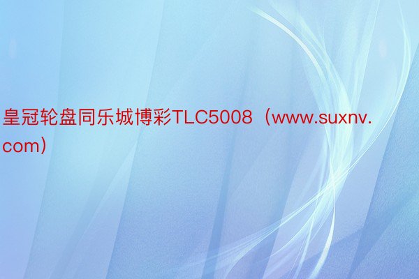 皇冠轮盘同乐城博彩TLC5008（www.suxnv.com）