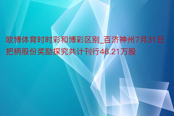 欧博体育时时彩和博彩区别_百济神州7月31日把柄股份奖励探究共计刊行46.21万股