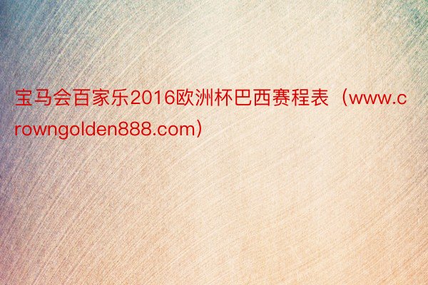 宝马会百家乐2016欧洲杯巴西赛程表（www.crowngolden888.com）