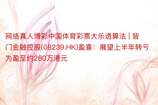 网络真人博彩中国体育彩票大乐透算法 | 皆门金融控股(08239.HK)盈喜：展望上半年转亏为盈至约280万港元