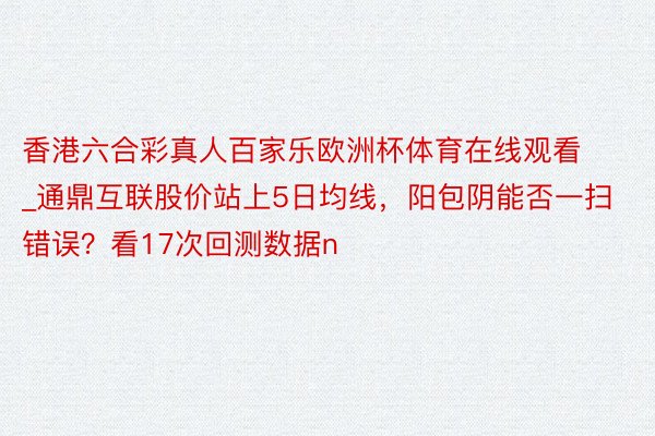 香港六合彩真人百家乐欧洲杯体育在线观看_通鼎互联股价站上5日均线，阳包阴能否一扫错误？看17次回测数据n