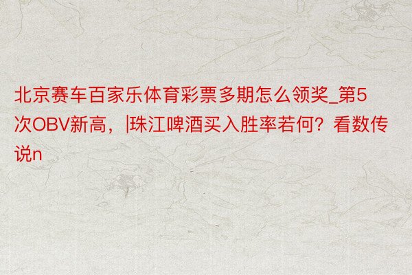 北京赛车百家乐体育彩票多期怎么领奖_第5次OBV新高，|珠江啤酒买入胜率若何？看数传说n