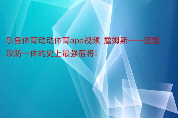 乐鱼体育动动体育app视频_詹姆斯——还能攻防一体的史上最强宿将！