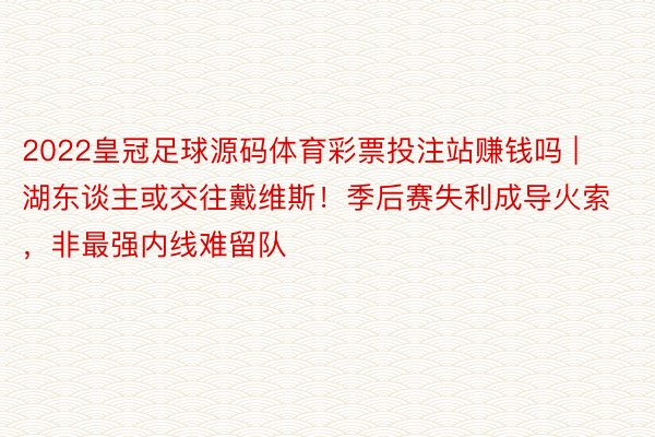 2022皇冠足球源码体育彩票投注站赚钱吗 | 湖东谈主或交往戴维斯！季后赛失利成导火索，非最强内线难留队