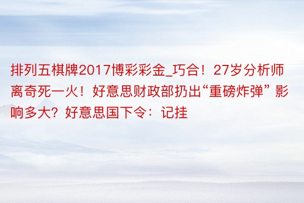 排列五棋牌2017博彩彩金_巧合！27岁分析师离奇死一火！好意思财政部扔出“重磅炸弹” 影响多大？好意思国下令：记挂