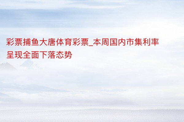 彩票捕鱼大唐体育彩票_本周国内市集利率呈现全面下落态势