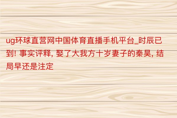 ug环球直营网中国体育直播手机平台_时辰已到! 事实评释, 娶了大我方十岁妻子的秦昊, 结局早还是注定