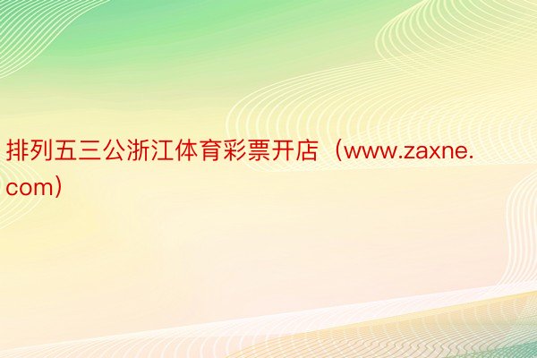 排列五三公浙江体育彩票开店（www.zaxne.com）