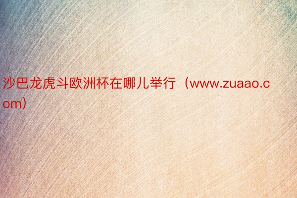 沙巴龙虎斗欧洲杯在哪儿举行（www.zuaao.com）