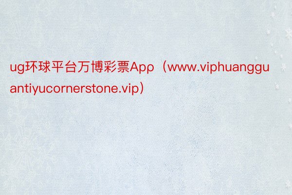 ug环球平台万博彩票Apρ（www.viphuangguantiyucornerstone.vip）