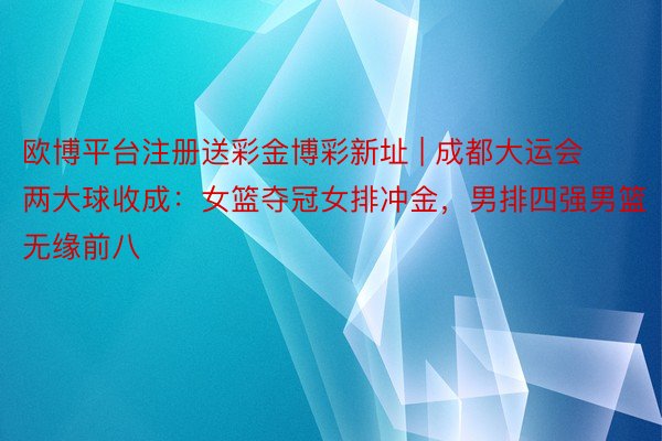 欧博平台注册送彩金博彩新址 | 成都大运会两大球收成：女篮夺冠女排冲金，男排四强男篮无缘前八