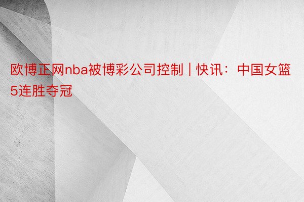 欧博正网nba被博彩公司控制 | 快讯：中国女篮5连胜夺冠