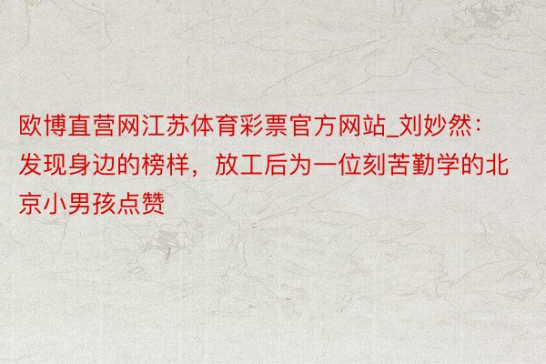 欧博直营网江苏体育彩票官方网站_刘妙然:发现身边的榜样,放工后为一位刻苦勤学的北京小男孩点赞