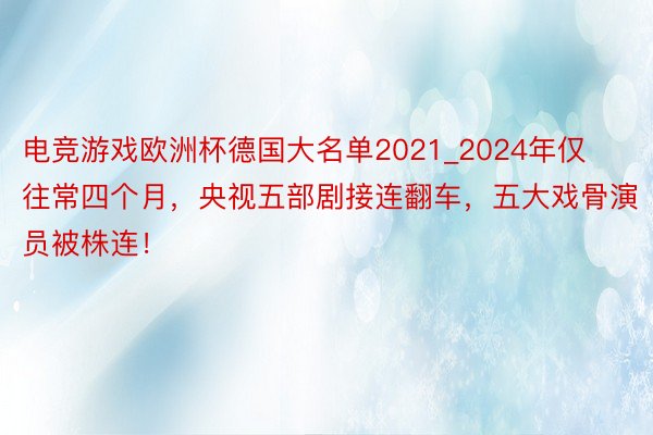 电竞游戏欧洲杯德国大名单2021_2024年仅往常四个月，央视五部剧接连翻车，五大戏骨演员被株连！