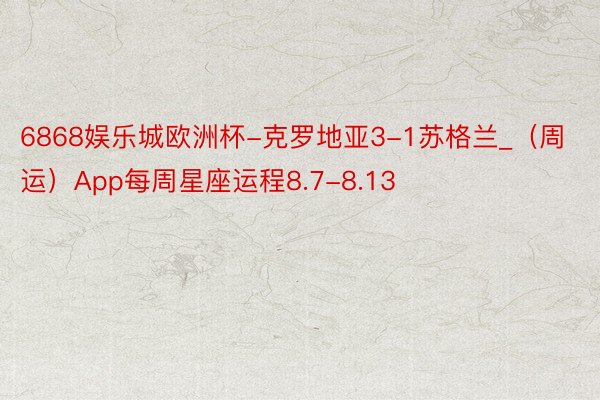 6868娱乐城欧洲杯-克罗地亚3-1苏格兰_（周运）App每周星座运程8.7-8.13