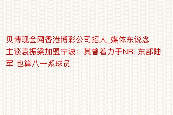贝博现金网香港博彩公司招人_媒体东说念主谈袁振梁加盟宁波：其曾着力于NBL东部陆军 也算八一系球员