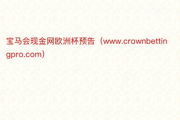 宝马会现金网欧洲杯预告（www.crownbettingpro.com）