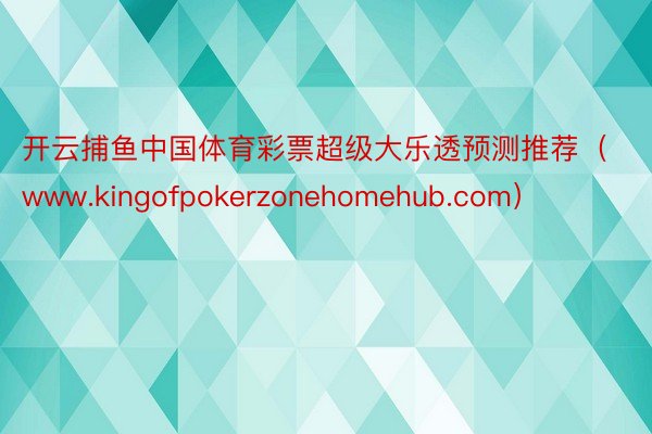 开云捕鱼中国体育彩票超级大乐透预测推荐（www.kingofpokerzonehomehub.com）
