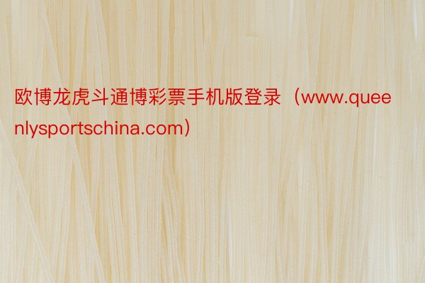 欧博龙虎斗通博彩票手机版登录（www.queenlysportschina.com）