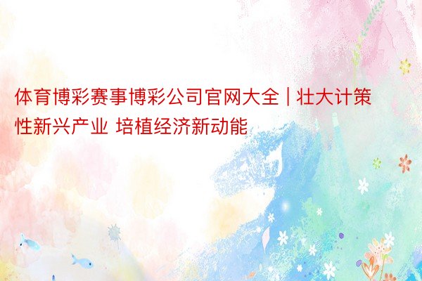 体育博彩赛事博彩公司官网大全 | 壮大计策性新兴产业 培植经济新动能