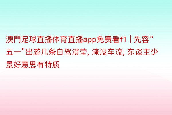 澳門足球直播体育直播app免费看f1 | 先容“五一”出游几条自驾澄莹, 淹没车流, 东谈主少景好意思有特质