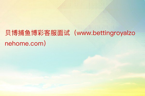贝博捕鱼博彩客服面试（www.bettingroyalzonehome.com）