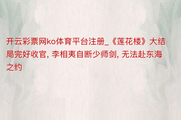 开云彩票网ko体育平台注册_《莲花楼》大结局完好收官， 李相夷自断少师剑， 无法赴东海之约