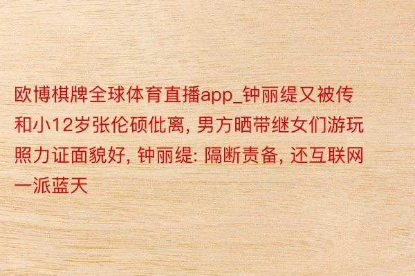 欧博棋牌全球体育直播app_钟丽缇又被传和小12岁张伦硕仳离， 男方晒带继女们游玩照力证面貌好， 钟丽缇: 隔断责备， 还互联网一派蓝天