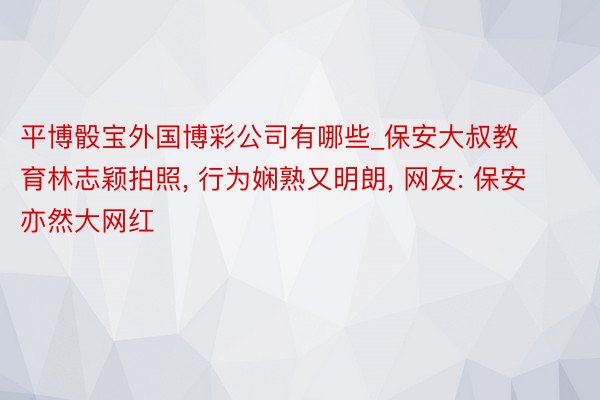 平博骰宝外国博彩公司有哪些_保安大叔教育林志颖拍照, 行为娴熟又明朗, 网友: 保安亦然大网红