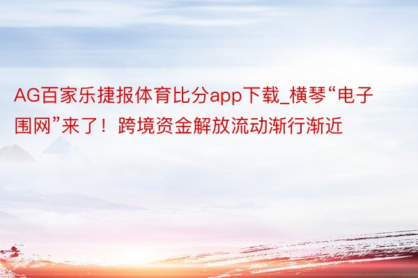 AG百家乐捷报体育比分app下载_横琴“电子围网”来了！跨境资金解放流动渐行渐近