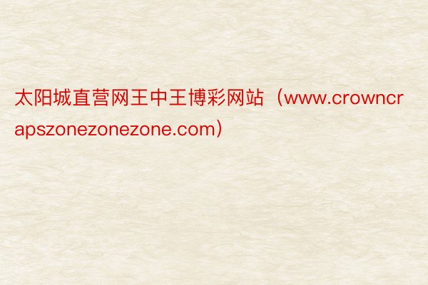 太阳城直营网王中王博彩网站（www.crowncrapszonezonezone.com）