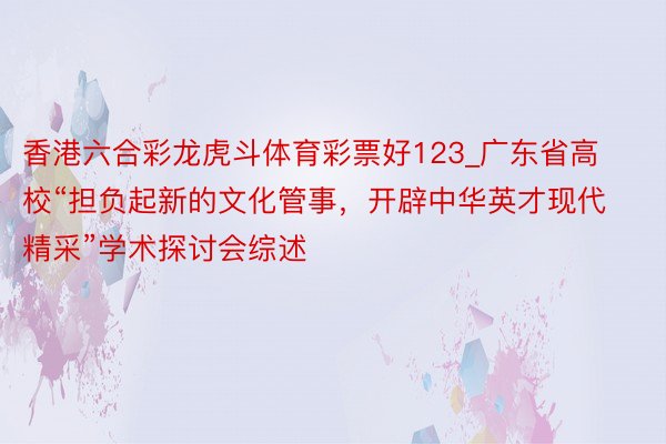 香港六合彩龙虎斗体育彩票好123_广东省高校“担负起新的文化管事，开辟中华英才现代精采”学术探讨会综述