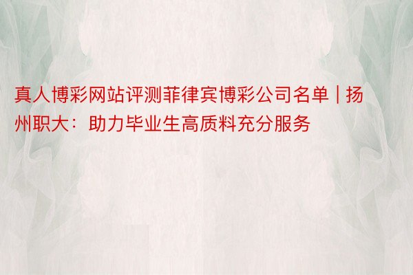真人博彩网站评测菲律宾博彩公司名单 | 扬州职大：助力毕业生高质料充分服务