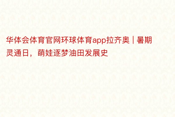 华体会体育官网环球体育app拉齐奥 | 暑期灵通日，萌娃逐梦油田发展史