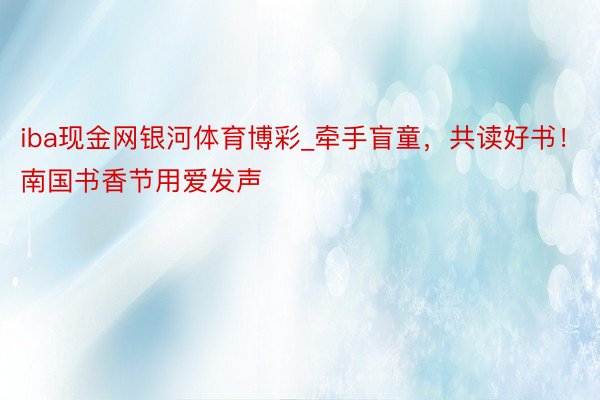 iba现金网银河体育博彩_牵手盲童，共读好书！南国书香节用爱发声