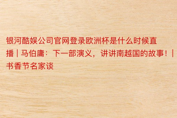 银河酷娱公司官网登录欧洲杯是什么时候直播 | 马伯庸：下一部演义，讲讲南越国的故事！| 书香节名家谈