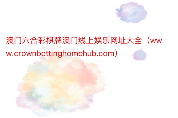 澳门六合彩棋牌澳门线上娱乐网址大全（www.crownbettinghomehub.com）